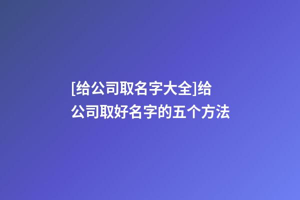 [给公司取名字大全]给公司取好名字的五个方法-第1张-公司起名-玄机派